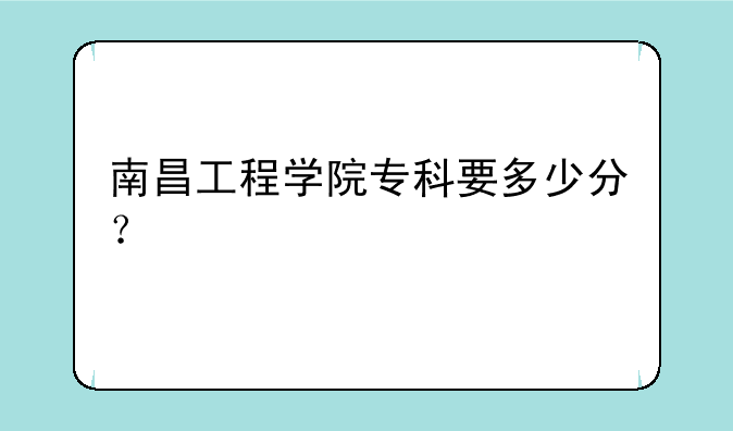 南昌工程学院专科要多少分？
