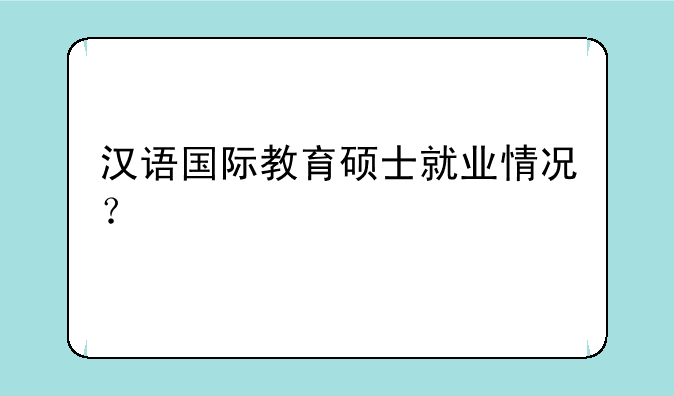 汉语国际教育硕士就业情况？