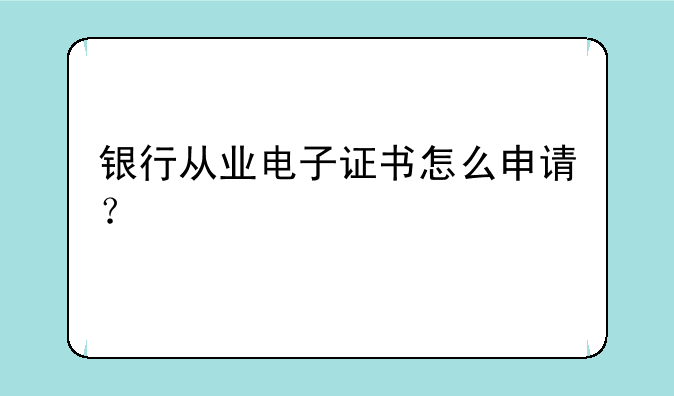 银行从业电子证书怎么申请？
