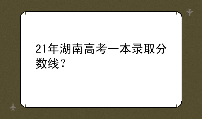 21年湖南高考一本录取分数线？