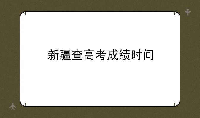 新疆查高考成绩时间