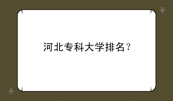 河北专科大学排名？