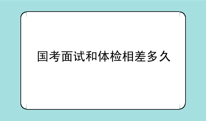 国考面试和体检相差多久
