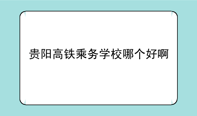 贵阳高铁乘务学校哪个好啊