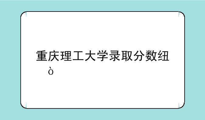 重庆理工大学录取分数线？