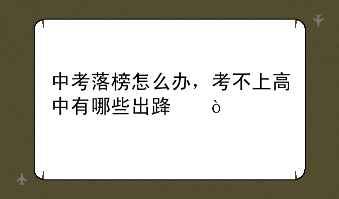 中考落榜怎么办，考不上高中有哪些出路？