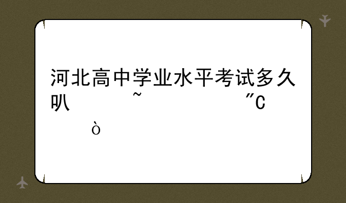 河北高中学业水平考试多久可以查询成绩？