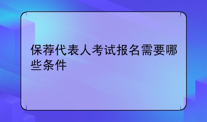 保荐代表人考试报名需要哪些条件