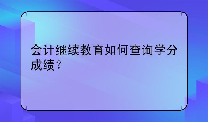 会计继续教育如何查询学分成绩？