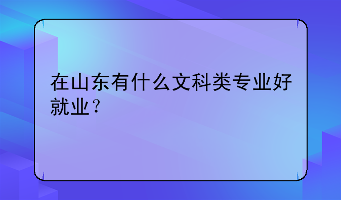 在山东有什么文科类专业好就业？