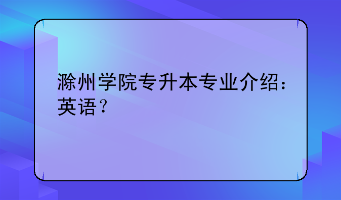 滁州学院专升本专业介绍：英语？