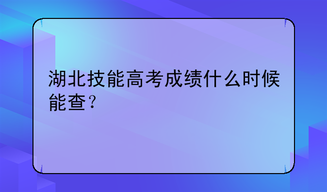 湖北技能高考成绩什么时候能查？