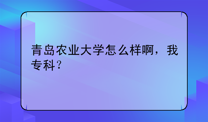 青岛农业大学怎么样啊，我专科？