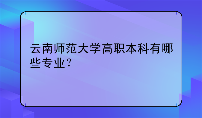 云南师范大学高职本科有哪些专业？
