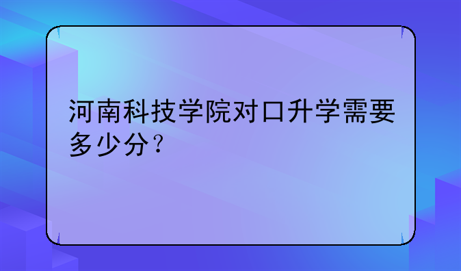 河南科技学院对口升学需要多少分？