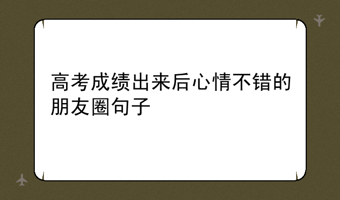 高考成绩出来后心情不错的朋友圈句子