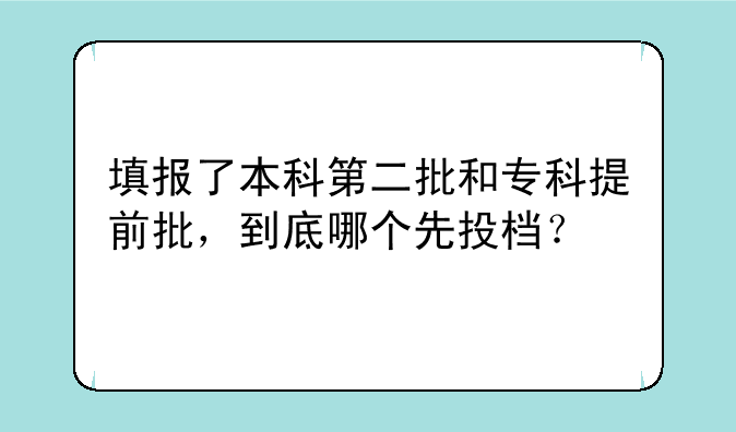填报了本科第二批和专科提前批，到底哪个先投档？