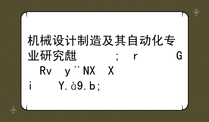 机械设计制造及其自动化专业研究生与本科生的区别是什么？