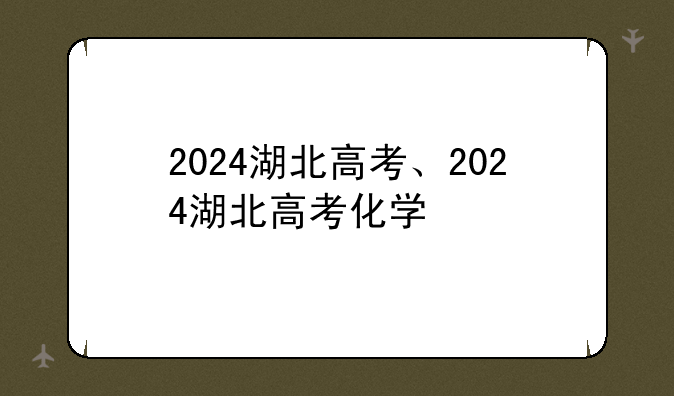 2024湖北高考、2024湖北高考化学