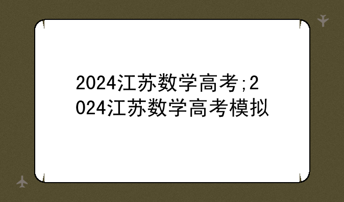 2024江苏数学高考;2024江苏数学高考模拟