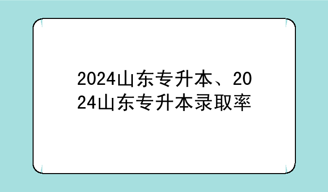 2024山东专升本、2024山东专升本录取率