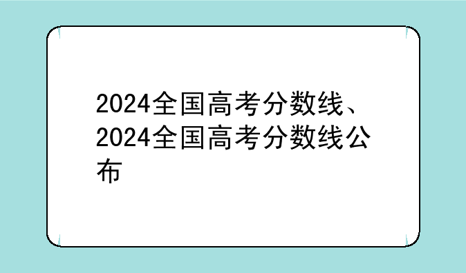 2024全国高考分数线、2024全国高考分数线公布
