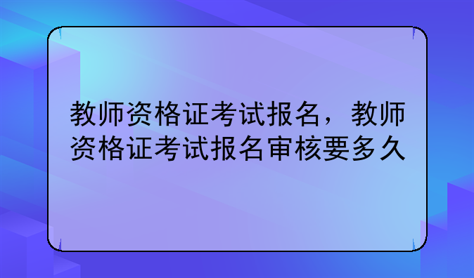 教师资格证考试报名，教师资格证考试报名审核要多久