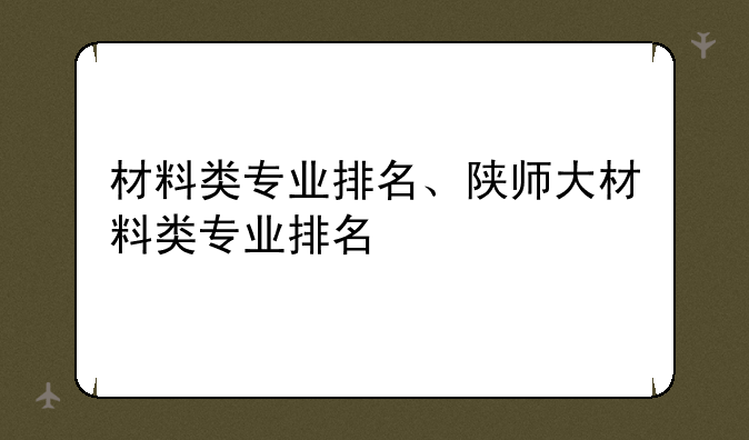 材料类专业排名、陕师大材料类专业排名