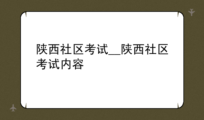 陕西社区考试__陕西社区考试内容