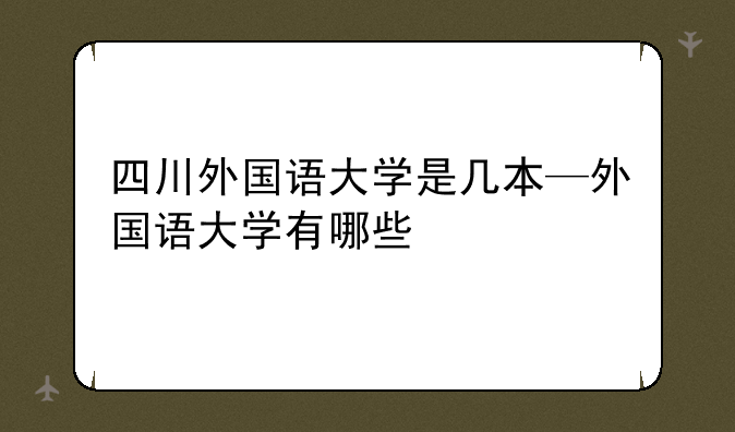 四川外国语大学是几本—外国语大学有哪些
