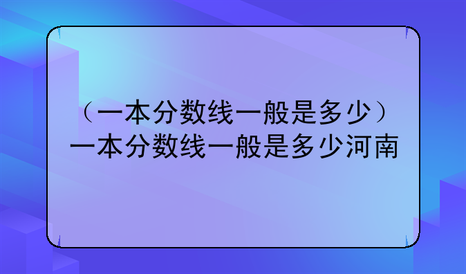 （一本分数线一般是多少）一本分数线一般是多少河南