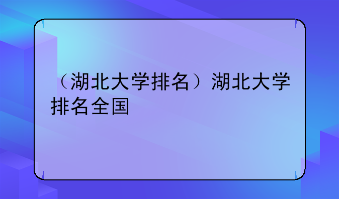 （湖北大学排名）湖北大学排名全国