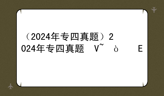 （2024年专四真题）2024年专四真题及答案