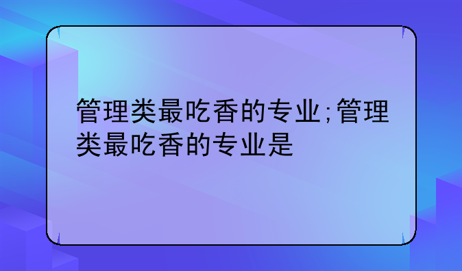 管理类最吃香的专业;管理类最吃香的专业是