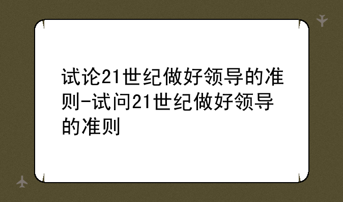 试论21世纪做好领导的准则-试问21世纪做好领导的准则