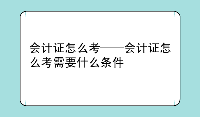 会计证怎么考——会计证怎么考需要什么条件