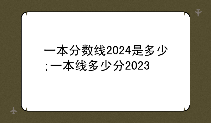 一本分数线2024是多少;一本线多少分2023