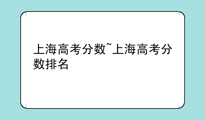 上海高考分数~上海高考分数排名