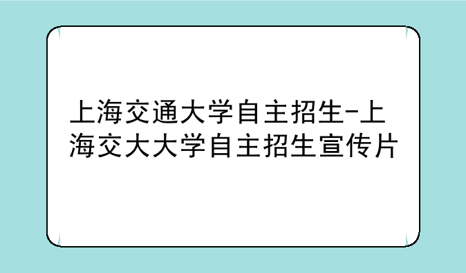 上海交通大学自主招生-上海交大大学自主招生宣传片
