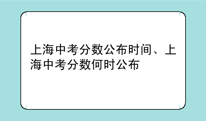 上海中考分数公布时间、上海中考分数何时公布