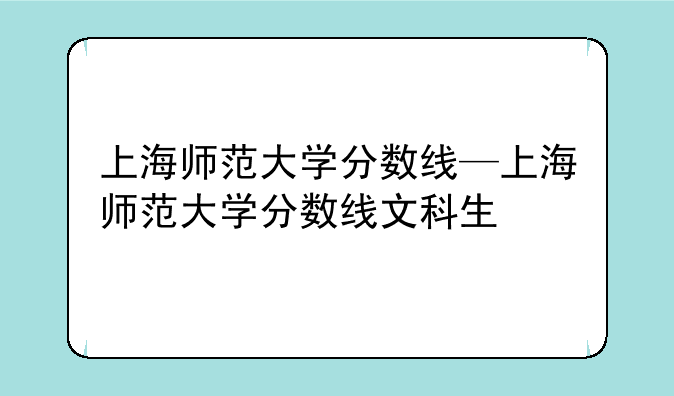 上海师范大学分数线—上海师范大学分数线文科生