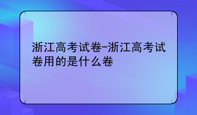 浙江高考试卷-浙江高考试卷用的是什么卷