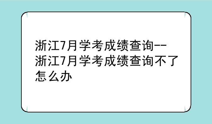 浙江7月学考成绩查询--浙江7月学考成绩查询不了怎么办