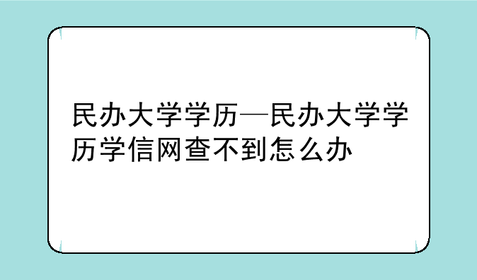 民办大学学历—民办大学学历学信网查不到怎么办