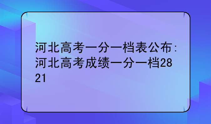 河北高考一分一档表公布:河北高考成绩一分一档2821