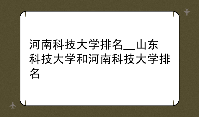 河南科技大学排名__山东科技大学和河南科技大学排名