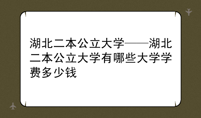 湖北二本公立大学——湖北二本公立大学有哪些大学学费多少钱