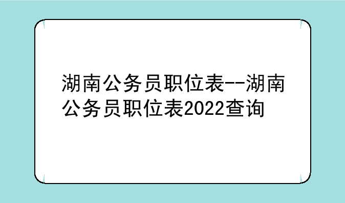 湖南公务员职位表--湖南公务员职位表2022查询