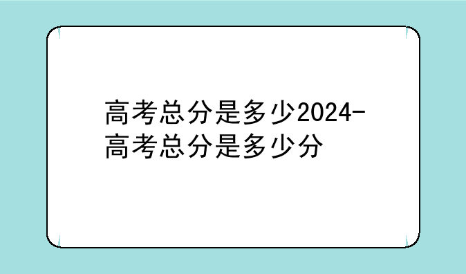 高考总分是多少2024-高考总分是多少分