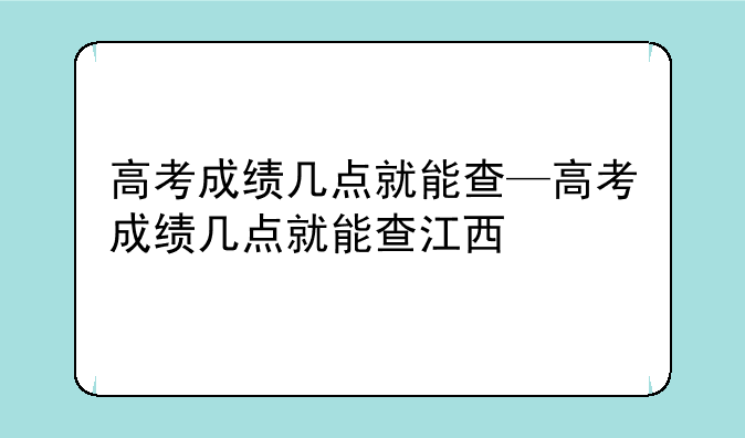 高考成绩几点就能查—高考成绩几点就能查江西